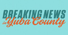 Breaking News In Yuba County